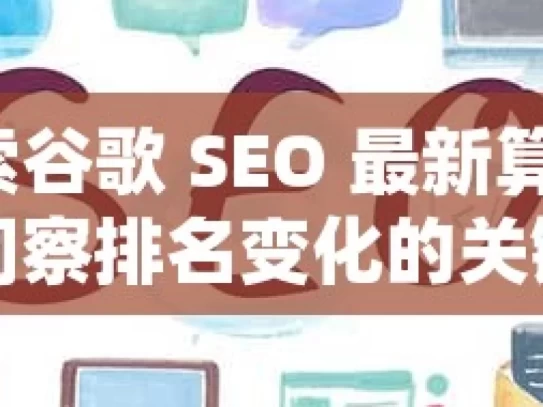 探索谷歌 SEO 最新算法，洞察排名变化的关键，探索谷歌 SEO 最新算法，掌握排名变化关键