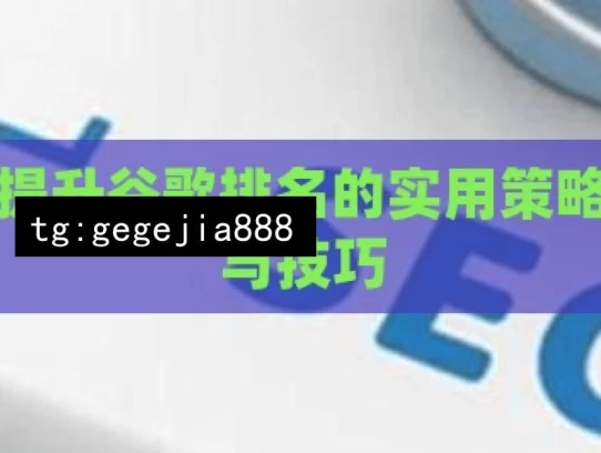 提升谷歌排名的实用策略与技巧，提升谷歌排名的实用方法汇总