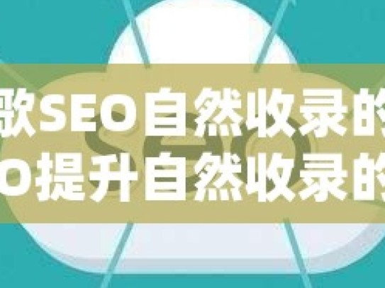 提升谷歌SEO自然收录的秘籍谷歌SEO提升自然收录的秘诀