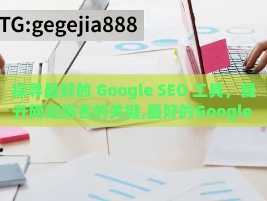 探寻最好的 Google SEO 工具，提升网站排名的关键,最好的Google SEO工具是什么？