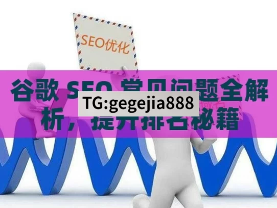 谷歌 SEO 常见问题全解析，提升排名秘籍，谷歌 SEO 常见问题解析与排名提升秘籍