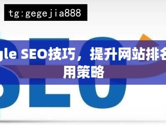 Google SEO技巧，提升网站排名的实用策略，Google SEO 实用技巧提升网站排名