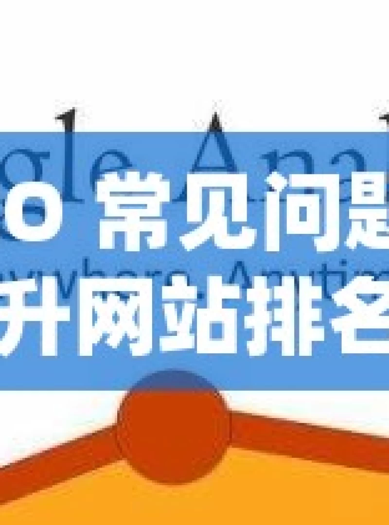 谷歌 SEO 常见问题全解析，提升网站排名秘籍