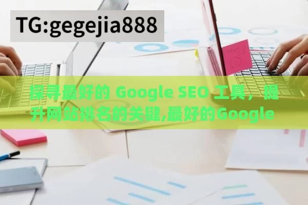 探寻最好的 Google SEO 工具，提升网站排名的关键,最好的Google SEO工具是什么？