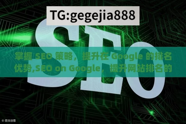 掌握 SEO 策略，提升在 Google 的排名优势,SEO on Google，提升网站排名的关键策略